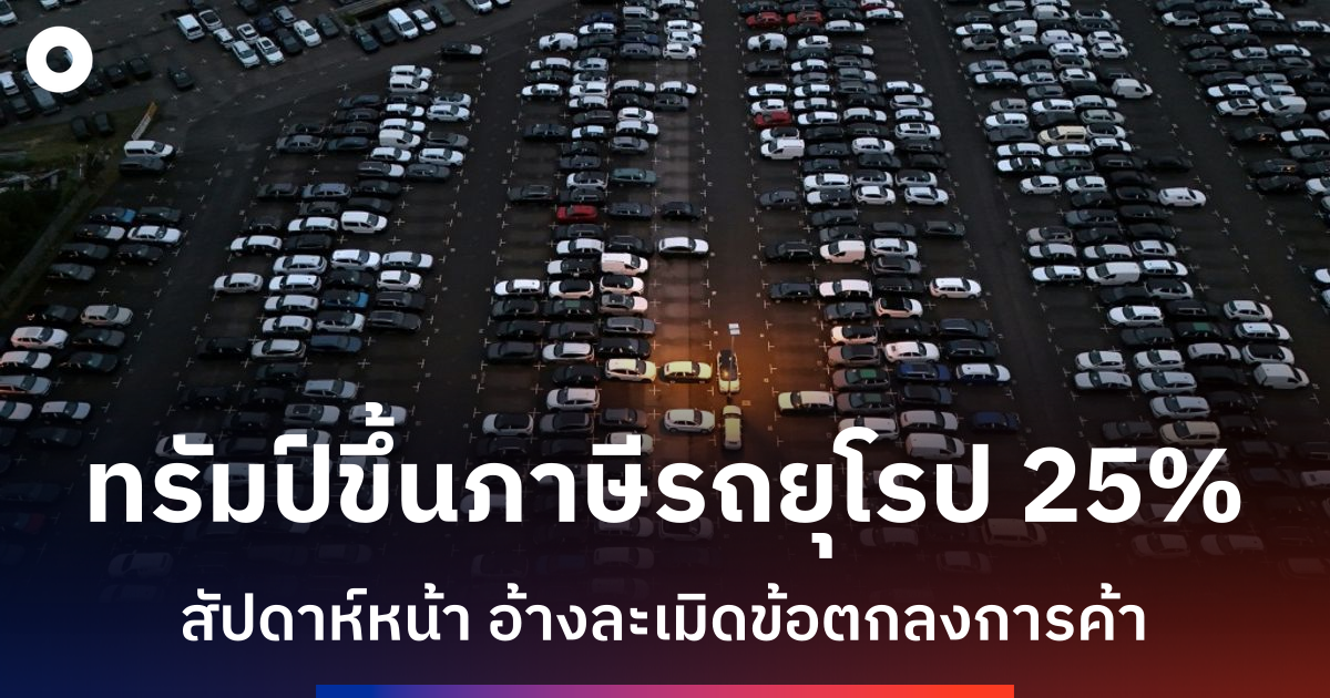 ทรัมป์ขึ้นภาษีรถยนต์สหภาพยุโรป 25% จุดชนวนสงครามการค้าครั้งใหม่?
